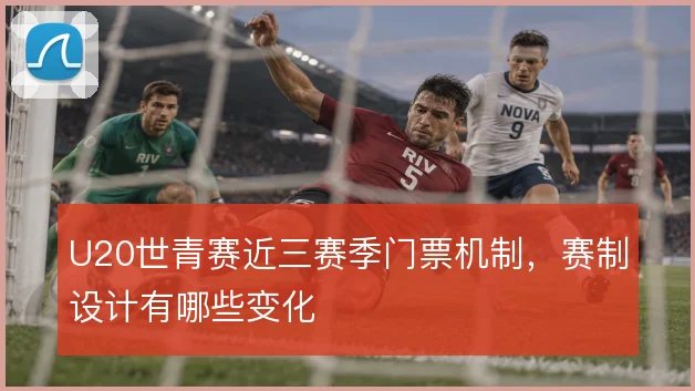 U20世青赛近三赛季门票机制,赛制设计有哪些变化