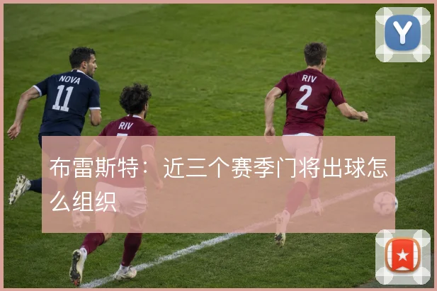 布雷斯特：近三个赛季门将出球怎么组织