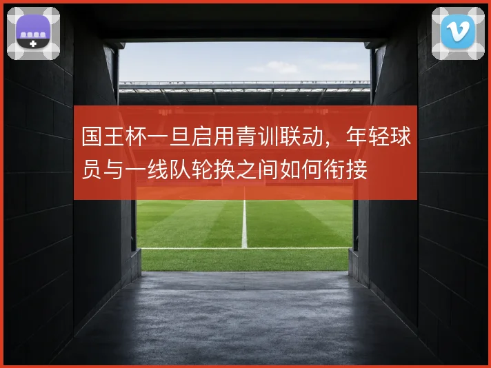国王杯一旦启用青训联动,年轻球员与一线队轮换之间如何衔接