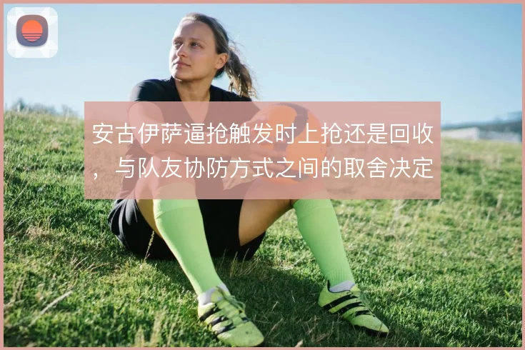 安古伊萨逼抢触发时上抢还是回收,与队友协防方式之间的取舍决定中场硬度