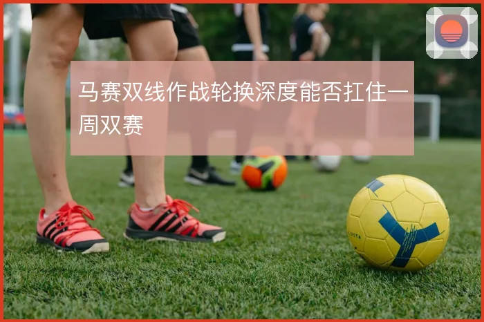 马赛双线作战轮换深度能否扛住一周双赛