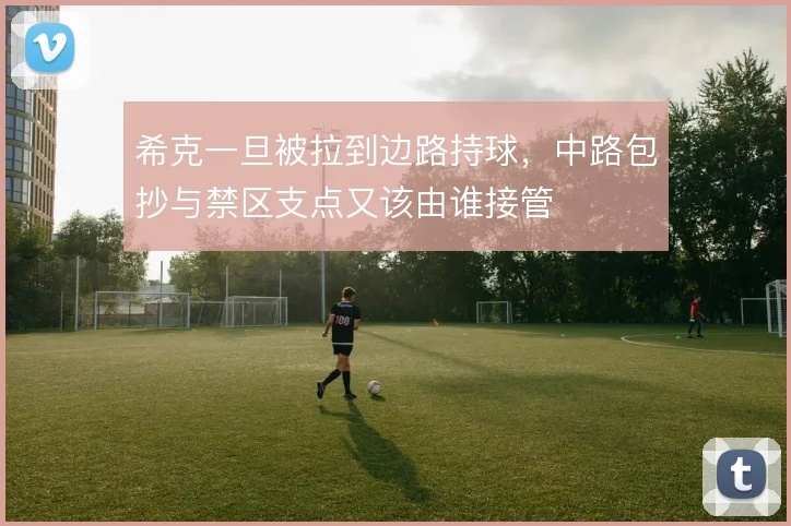 希克一旦被拉到边路持球，中路包抄与禁区支点又该由谁接管
