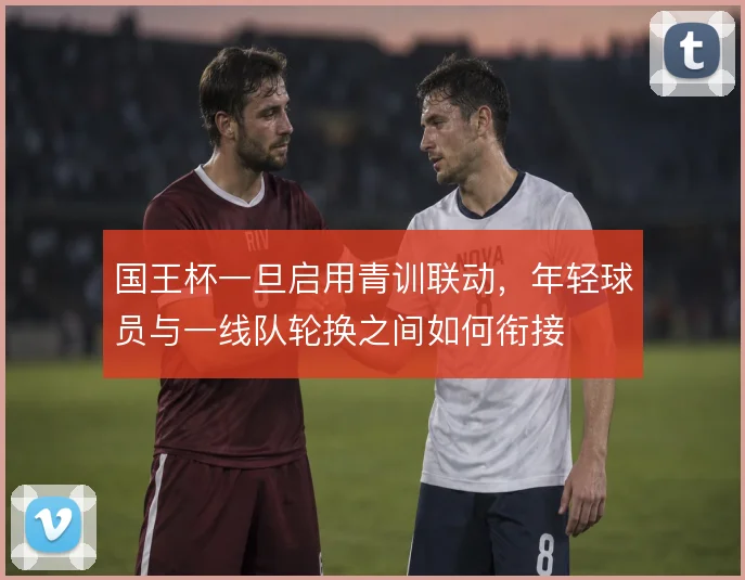 国王杯一旦启用青训联动,年轻球员与一线队轮换之间如何衔接