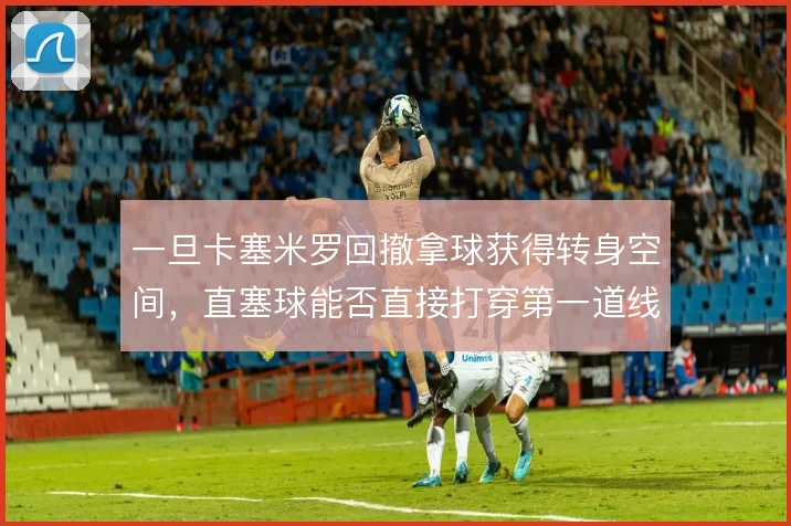 一旦卡塞米罗回撤拿球获得转身空间,直塞球能否直接打穿第一道线