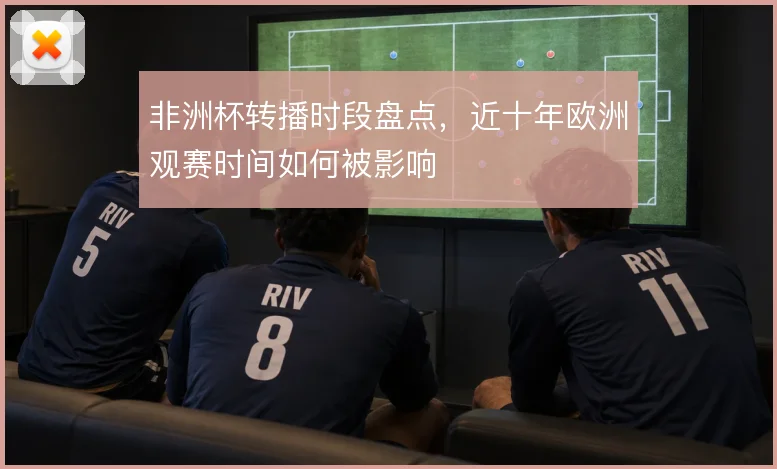 非洲杯转播时段盘点，近十年欧洲观赛时间如何被影响