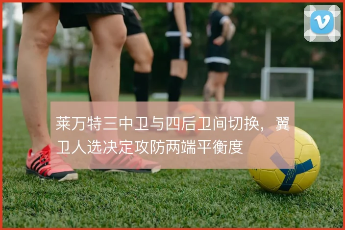莱万特三中卫与四后卫间切换,翼卫人选决定攻防两端平衡度