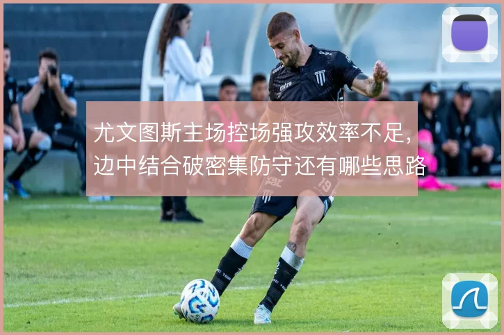 尤文图斯主场控场强攻效率不足,边中结合破密集防守还有哪些思路