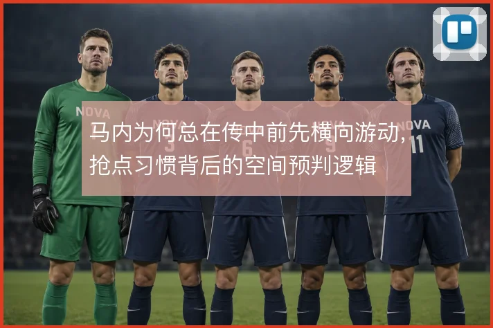 马内为何总在传中前先横向游动,抢点习惯背后的空间预判逻辑
