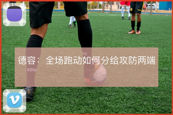 德容:全场跑动如何分给攻防两端