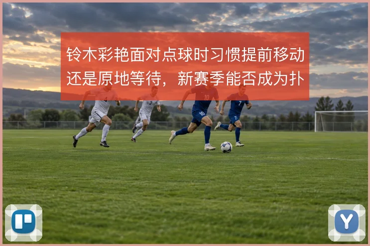 铃木彩艳面对点球时习惯提前移动还是原地等待,新赛季能否成为扑点利器