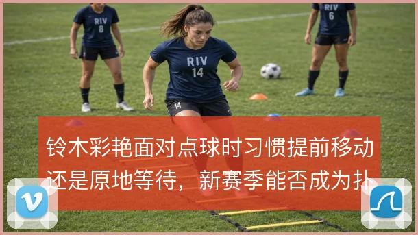 铃木彩艳面对点球时习惯提前移动还是原地等待,新赛季能否成为扑点利器