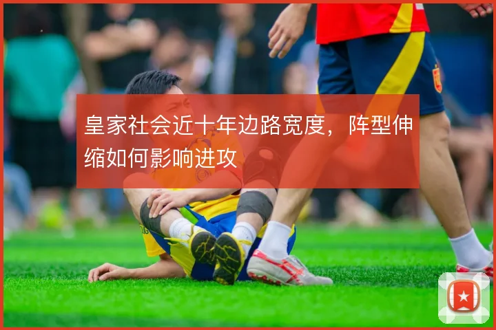 皇家社会近十年边路宽度，阵型伸缩如何影响进攻