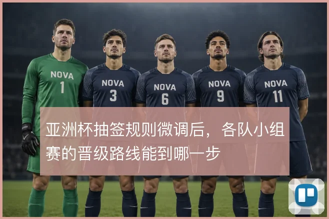 亚洲杯抽签规则微调后，各队小组赛的晋级路线能到哪一步