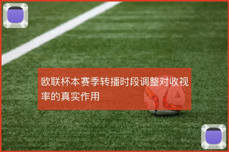 欧联杯本赛季转播时段调整对收视率的真实作用