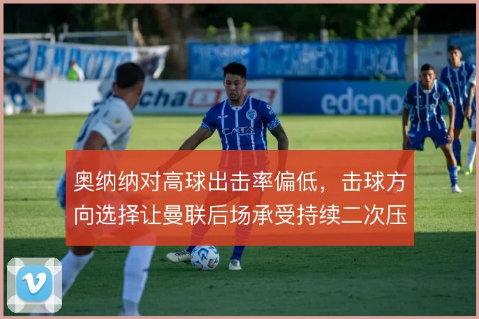奥纳纳对高球出击率偏低,击球方向选择让曼联后场承受持续二次压力