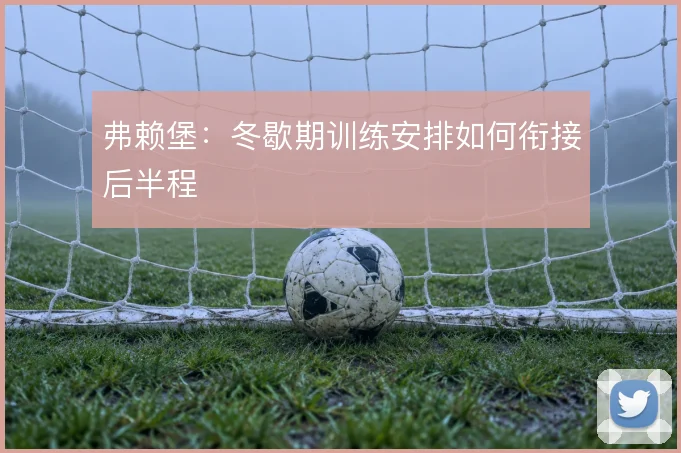 弗赖堡：冬歇期训练安排如何衔接后半程