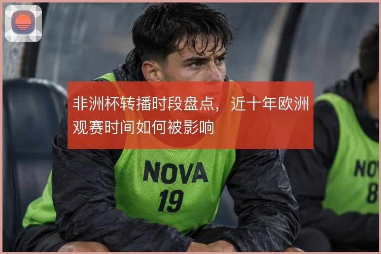 非洲杯转播时段盘点，近十年欧洲观赛时间如何被影响