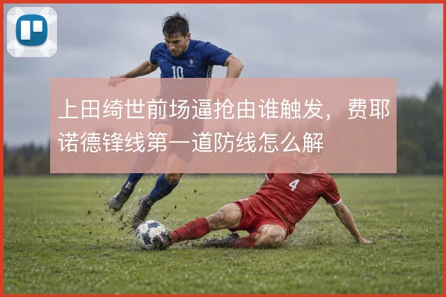 上田绮世前场逼抢由谁触发,费耶诺德锋线第一道防线怎么解