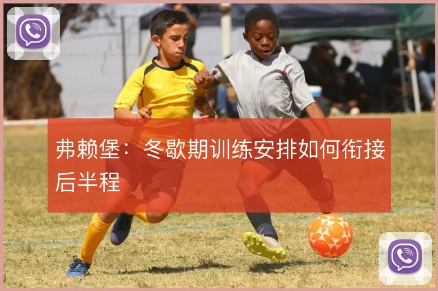 弗赖堡：冬歇期训练安排如何衔接后半程