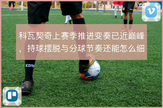 科瓦契奇上赛季推进变奏已近巅峰,持球摆脱与分球节奏还能怎么细磨