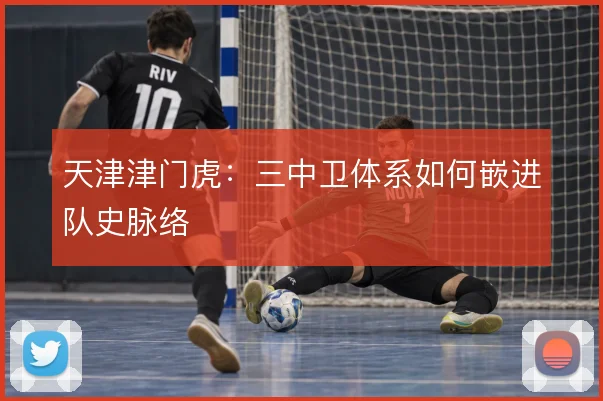 天津津门虎:三中卫体系如何嵌进队史脉络