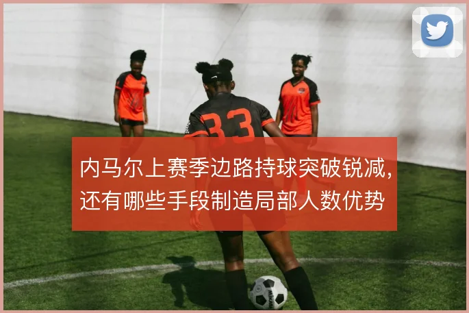 内马尔上赛季边路持球突破锐减，还有哪些手段制造局部人数优势