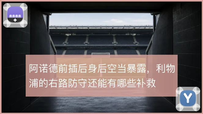 阿诺德前插后身后空当暴露,利物浦的右路防守还能有哪些补救