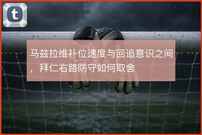 马兹拉维补位速度与回追意识之间,拜仁右路防守如何取舍