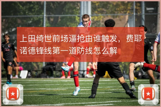 上田绮世前场逼抢由谁触发,费耶诺德锋线第一道防线怎么解