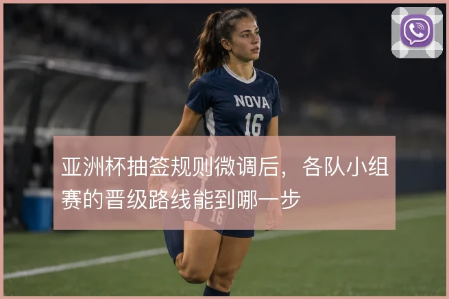 亚洲杯抽签规则微调后，各队小组赛的晋级路线能到哪一步