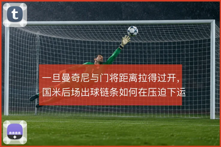 一旦曼奇尼与门将距离拉得过开,国米后场出球链条如何在压迫下运转