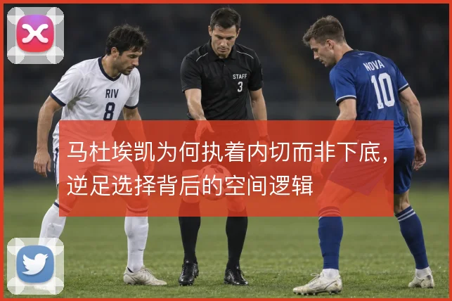 马杜埃凯为何执着内切而非下底,逆足选择背后的空间逻辑